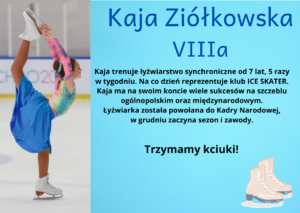 Kaja trenuje łyżwiarstwo synchroniczne od 7 lat, 5 razy w tygodniu. Na co dzień reprezentuje klub  ICE SKATER. Kaja  na swoim koncie na wiele sukcesów na szczeblu ogólnopolskim oraz międzynarodowym. Łyżwiarka została powołana do Kadry Narodowej, w grudniu zaczyna sezon i  zawody