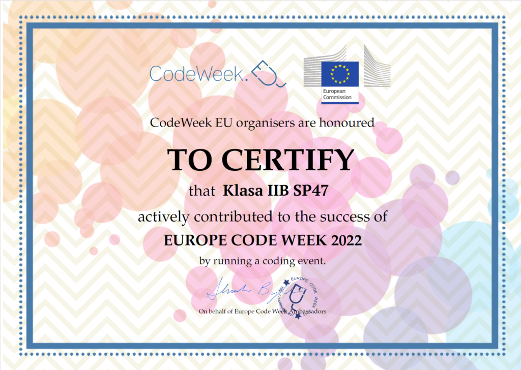 Certyfikat w języku angielskim CodeWeek European Commission CodeWeek EU organisers are honoured TO CERTIFY that Klasa II B SP47 actively contributed to the success of EUROPE CODE WEEK 2022 by running coding event