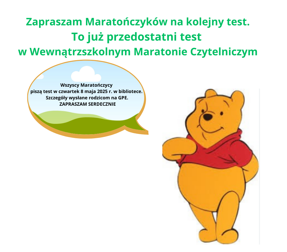 Ogłoszenie informujące o trzecim teście z Wewnątrzszkolnego Maratonu Czytelniczego. Na plakacie rysunek Kubusia Puchatka, obok rysunku u góry dymek, w dymku napis: " Wszyscy Maratończycy piszą test w czwartek 8 maja 2025 r. w bibliotece. Szczegóły wysłane rodzicom na GPE. ZAPRASZAM SERDECZNIE".