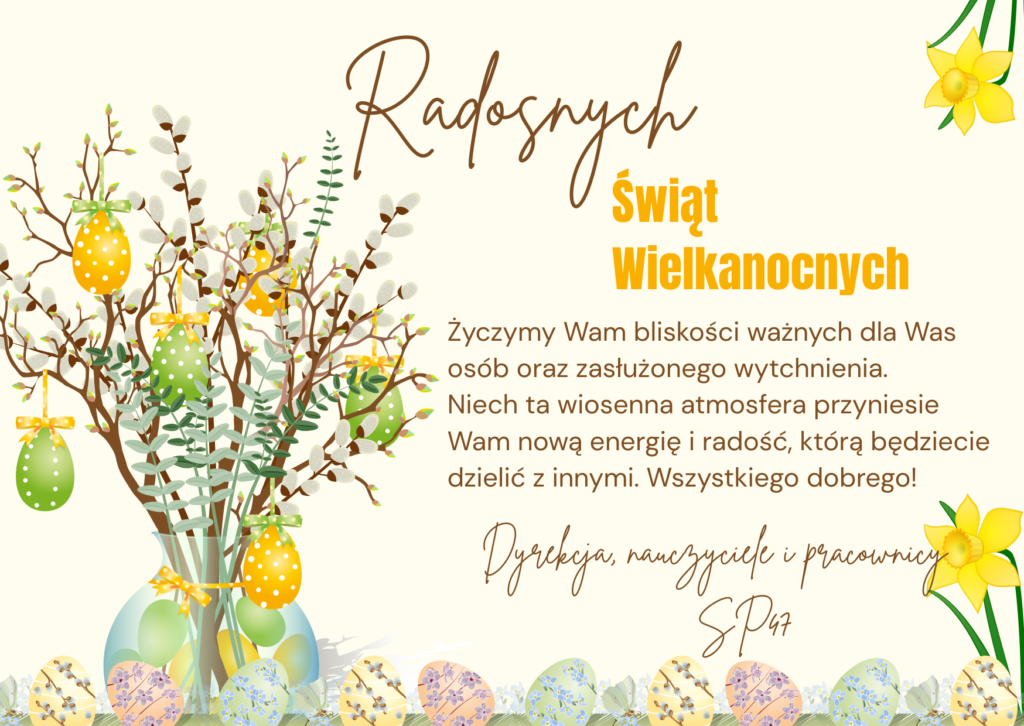 Radosnych Świąt Wielkanocnych życzymy Wam bliskości ważnych dla Was osób oraz zasłużonego wytchnienia. Niech ta wiosenna atmosfera przyniesie Wam nową energię radość, którą będziecie dzielić z innymi. Wszystkiego dobrego! Dyrekcja, nauczyciele i pracownicy sp47