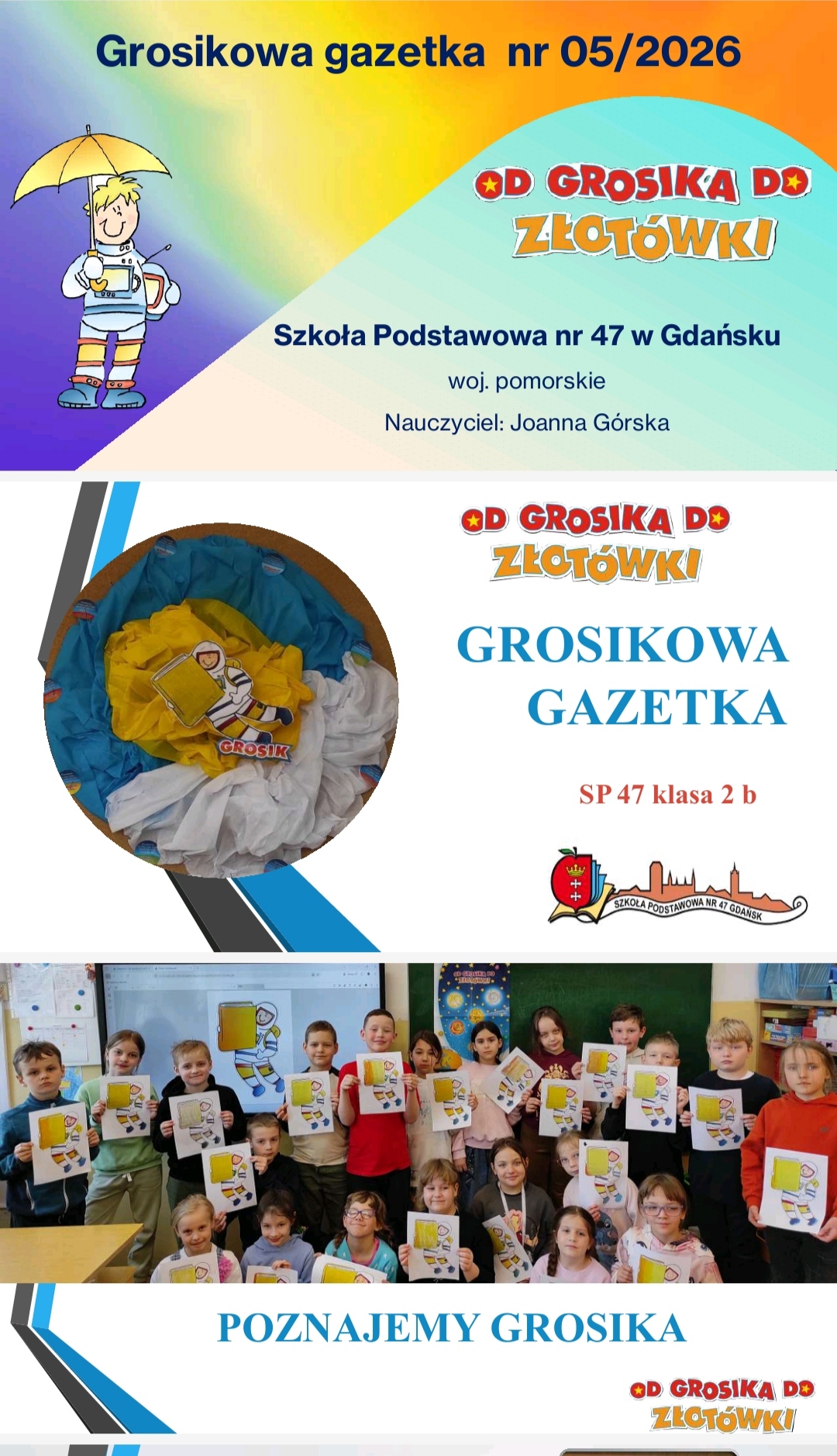 Zdjęcie slajdu prezentacji podzielone w pionie na trzy części. Część 1.Na górze: napis: „Grosikowa gazetka nr 5/2026”, Od grosika do złotówki, SP 47 w Gdańsku oraz z lewej strony kolorowy rysu-nek postaci w stroju kosmonauty, który trzyma pod pachą parasol. Część 2. Po środku: ta sama treść i dodatkowo logo szkoły oraz zdjęcie rysunku kosmonauty 3D na tle koła wykonanego z pomarsz-czonego materiału. Część 3. Na dole: napis: Poznajemy Grosika oraz grupa dzieci ustawionych w dwa rzędy, jeden stoi, drugi siedzi. Wszyscy trzymają w dłoniach rysynki.